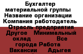 Бухгалтер материальной группы › Название организации ­ Компания-работодатель › Отрасль предприятия ­ Другое › Минимальный оклад ­ 26 000 - Все города Работа » Вакансии   . Адыгея респ.,Адыгейск г.